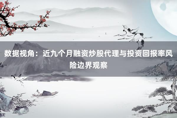 数据视角：近九个月融资炒股代理与投资回报率风险边界观察