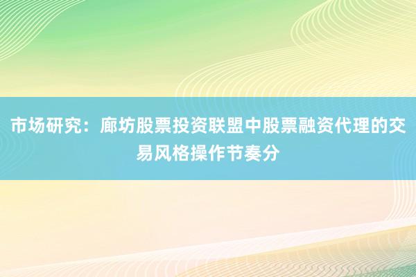市场研究：廊坊股票投资联盟中股票融资代理的交易风格操作节奏分