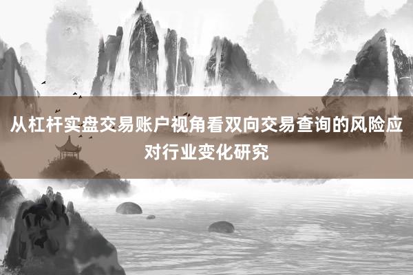 从杠杆实盘交易账户视角看双向交易查询的风险应对行业变化研究
