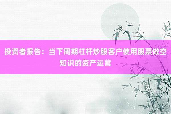 投资者报告：当下周期杠杆炒股客户使用股票做空知识的资产运营