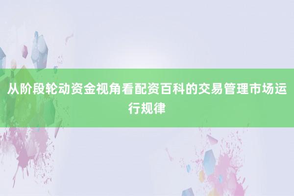 从阶段轮动资金视角看配资百科的交易管理市场运行规律