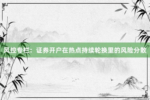 风控专栏：证券开户在热点持续轮换里的风险分散