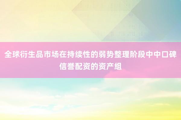 全球衍生品市场在持续性的弱势整理阶段中中口碑信誉配资的资产组