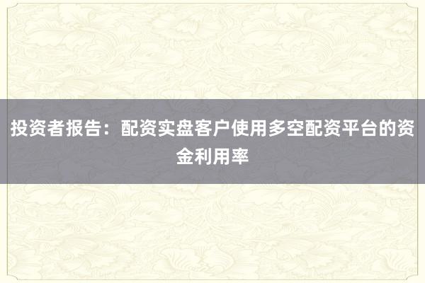 投资者报告：配资实盘客户使用多空配资平台的资金利用率