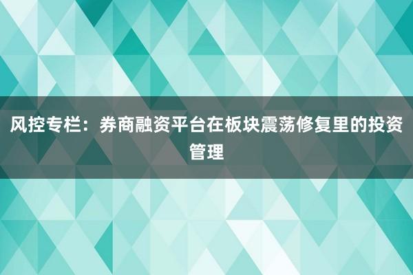风控专栏：券商融资平台在板块震荡修复里的投资管理