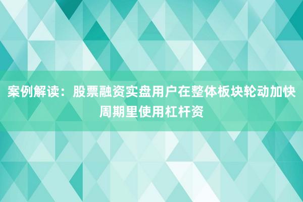 案例解读：股票融资实盘用户在整体板块轮动加快周期里使用杠杆资