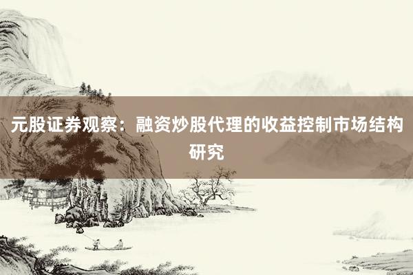 元股证券观察：融资炒股代理的收益控制市场结构研究