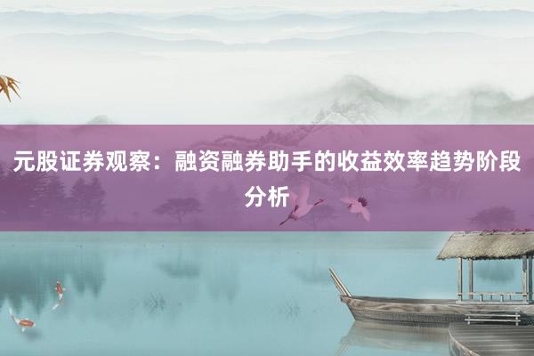 元股证券观察：融资融券助手的收益效率趋势阶段分析