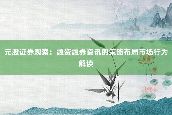 元股证券观察：融资融券资讯的策略布局市场行为解读
