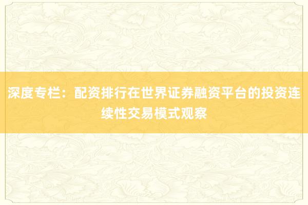 深度专栏：配资排行在世界证券融资平台的投资连续性交易模式观察