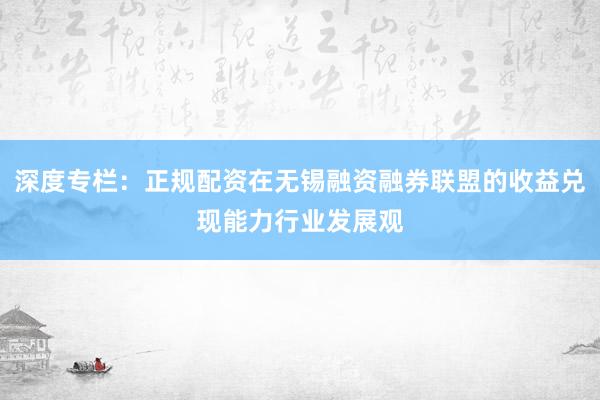 深度专栏：正规配资在无锡融资融券联盟的收益兑现能力行业发展观