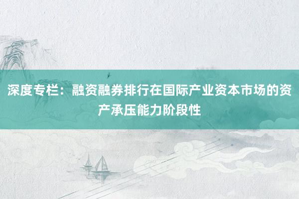 深度专栏：融资融券排行在国际产业资本市场的资产承压能力阶段性