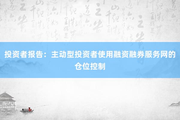 投资者报告：主动型投资者使用融资融券服务网的仓位控制