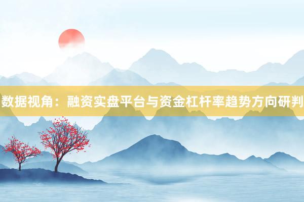 数据视角：融资实盘平台与资金杠杆率趋势方向研判