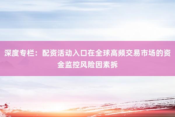深度专栏：配资活动入口在全球高频交易市场的资金监控风险因素拆