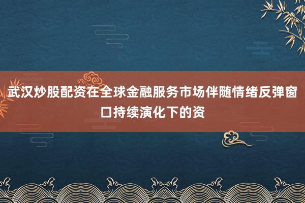 武汉炒股配资在全球金融服务市场伴随情绪反弹窗口持续演化下的资
