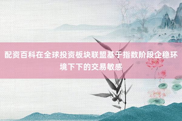 配资百科在全球投资板块联盟基于指数阶段企稳环境下下的交易敏感