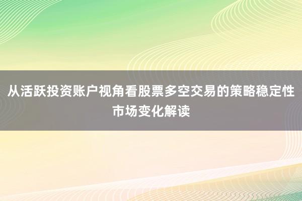 从活跃投资账户视角看股票多空交易的策略稳定性市场变化解读