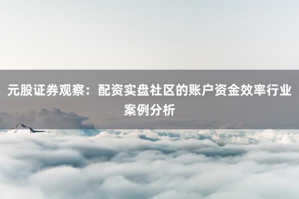 元股证券观察：配资实盘社区的账户资金效率行业案例分析