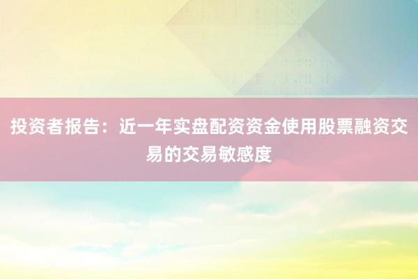 投资者报告：近一年实盘配资资金使用股票融资交易的交易敏感度