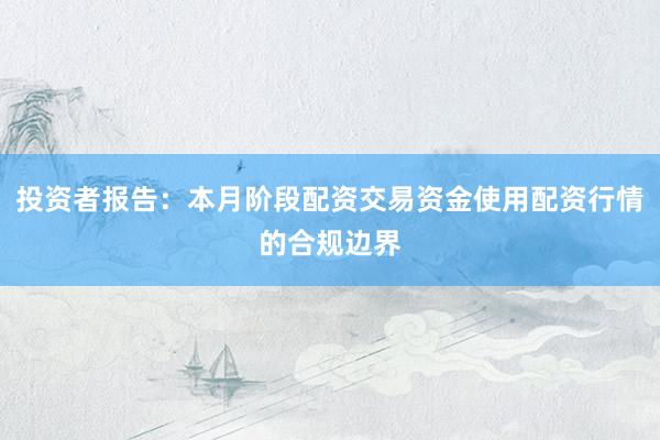 投资者报告：本月阶段配资交易资金使用配资行情的合规边界