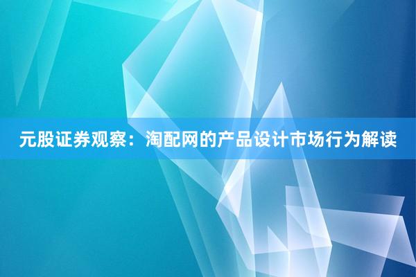 元股证券观察：淘配网的产品设计市场行为解读