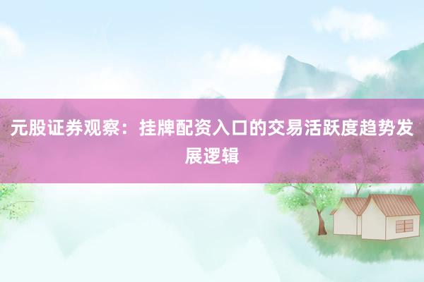 元股证券观察：挂牌配资入口的交易活跃度趋势发展逻辑