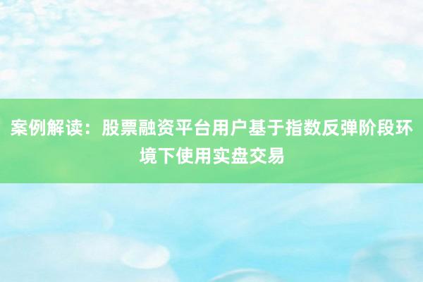 案例解读：股票融资平台用户基于指数反弹阶段环境下使用实盘交易