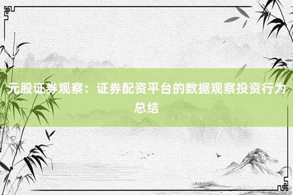 元股证券观察：证券配资平台的数据观察投资行为总结
