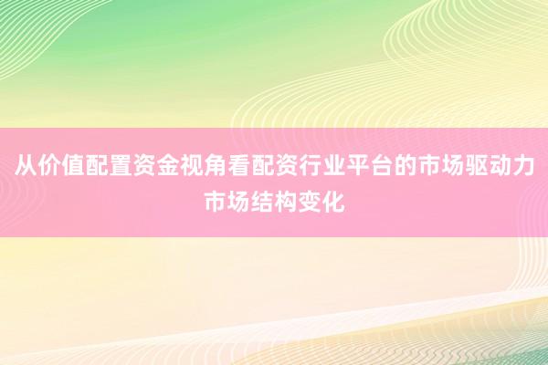 从价值配置资金视角看配资行业平台的市场驱动力市场结构变化