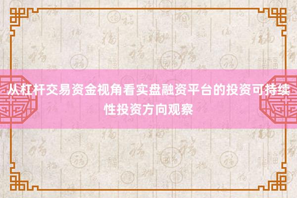 从杠杆交易资金视角看实盘融资平台的投资可持续性投资方向观察