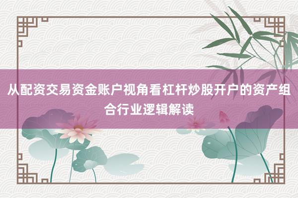 从配资交易资金账户视角看杠杆炒股开户的资产组合行业逻辑解读
