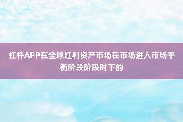 杠杆APP在全球红利资产市场在市场进入市场平衡阶段阶段时下的