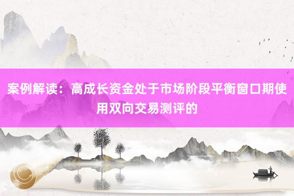 案例解读：高成长资金处于市场阶段平衡窗口期使用双向交易测评的