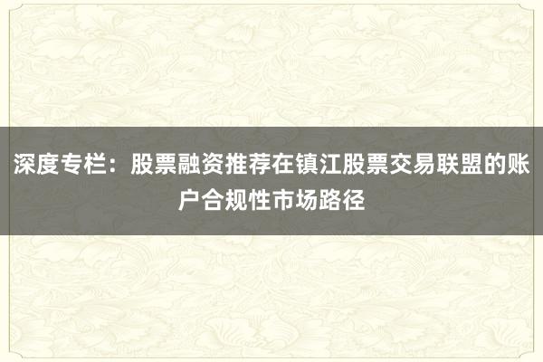 深度专栏：股票融资推荐在镇江股票交易联盟的账户合规性市场路径