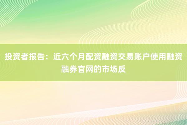 投资者报告：近六个月配资融资交易账户使用融资融券官网的市场反