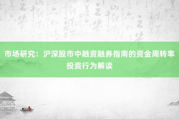 市场研究：沪深股市中融资融券指南的资金周转率投资行为解读