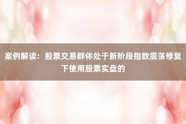 案例解读：股票交易群体处于新阶段指数震荡修复下使用股票实盘的