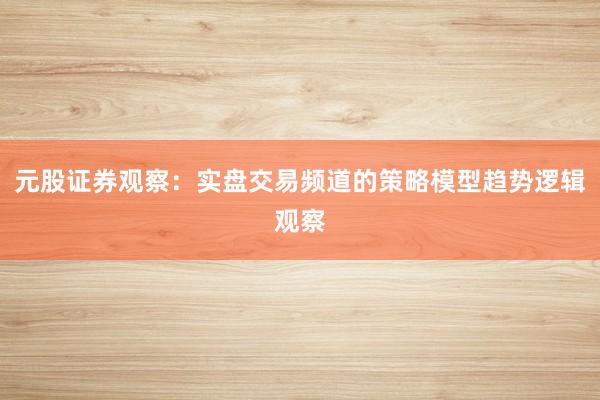 元股证券观察：实盘交易频道的策略模型趋势逻辑观察