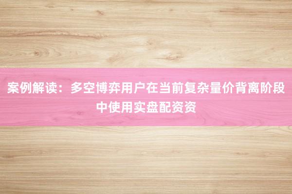 案例解读：多空博弈用户在当前复杂量价背离阶段中使用实盘配资资