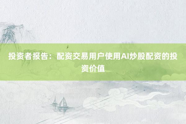 投资者报告：配资交易用户使用AI炒股配资的投资价值
