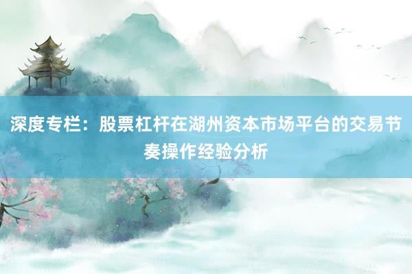 深度专栏：股票杠杆在湖州资本市场平台的交易节奏操作经验分析