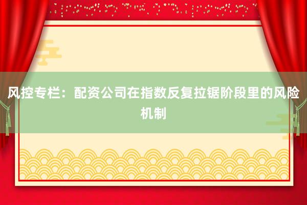 风控专栏：配资公司在指数反复拉锯阶段里的风险机制