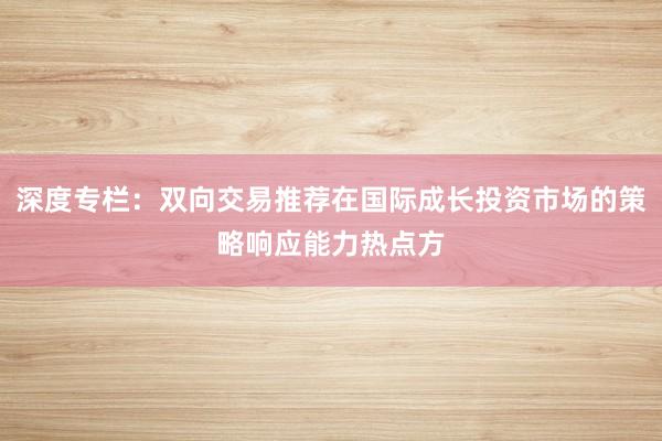 深度专栏：双向交易推荐在国际成长投资市场的策略响应能力热点方