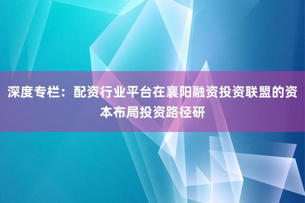 深度专栏：配资行业平台在襄阳融资投资联盟的资本布局投资路径研