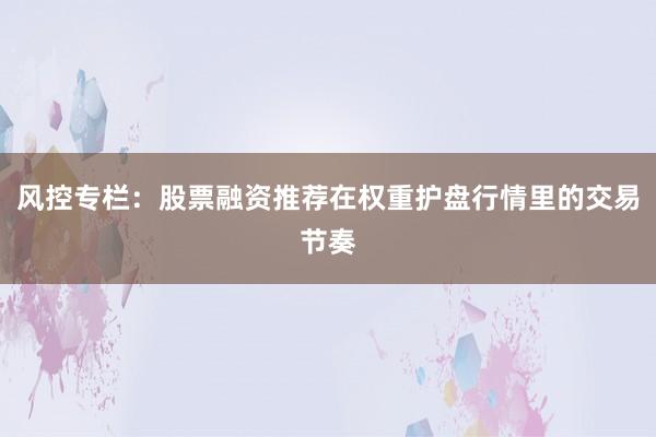 风控专栏：股票融资推荐在权重护盘行情里的交易节奏