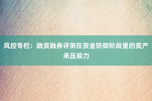 风控专栏：融资融券评测在资金防御阶段里的资产承压能力