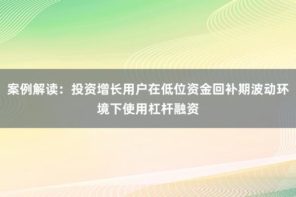 案例解读：投资增长用户在低位资金回补期波动环境下使用杠杆融资