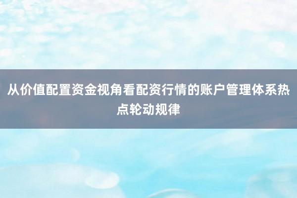 从价值配置资金视角看配资行情的账户管理体系热点轮动规律
