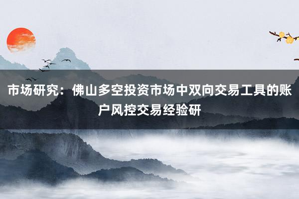 市场研究：佛山多空投资市场中双向交易工具的账户风控交易经验研